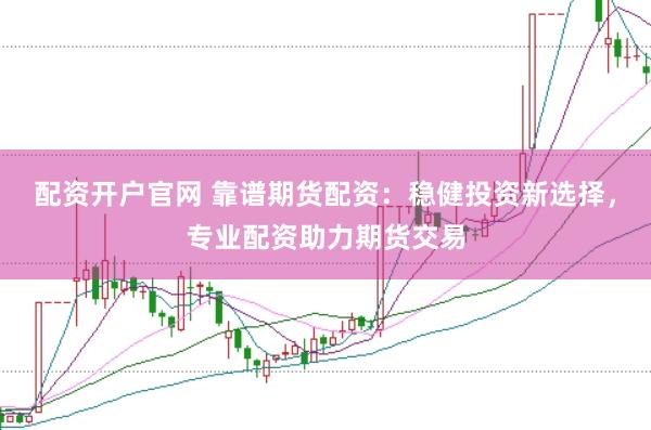 配资开户官网 靠谱期货配资:稳健投资新选择,专业配资助力期货交易