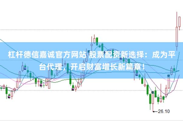 杠杆德信嘉诚官方网站 股票配资新选择:成为平台代理,开启财富增长新篇章!