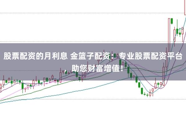 股票配资的月利息 金篮子配资:专业股票配资平台,助您财富增值!