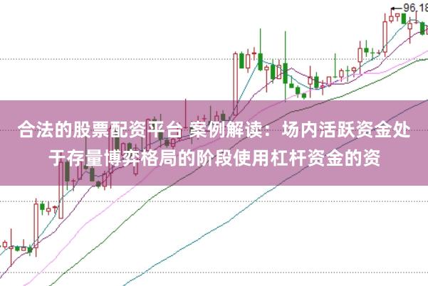 合法的股票配资平台 案例解读:场内活跃资金处于存量博弈格局的阶段使用杠杆资金的资