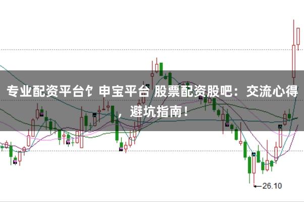 专业配资平台饣申宝平台 股票配资股吧:交流心得,避坑指南!
