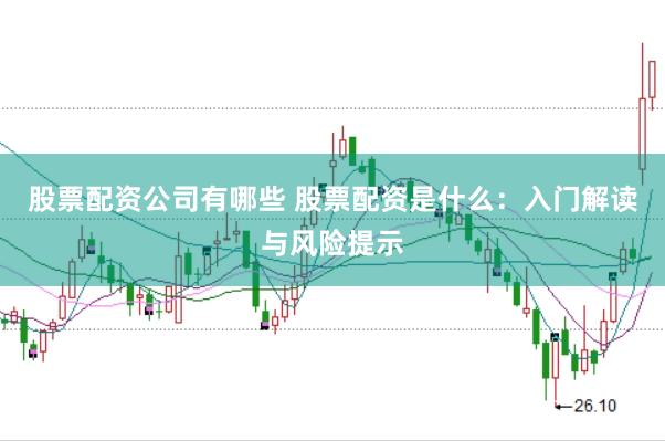 股票配资公司有哪些 股票配资是什么：入门解读与风险提示