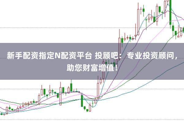 新手配资指定N配资平台 投顾吧:专业投资顾问,助您财富增值!