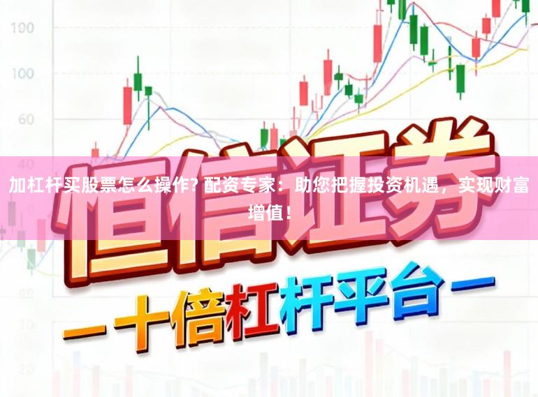 加杠杆买股票怎么操作? 配资专家：助您把握投资机遇，实现财富增值！