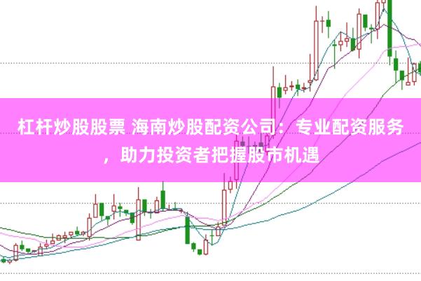 杠杆炒股股票 海南炒股配资公司:专业配资服务,助力投资者把握股市机遇