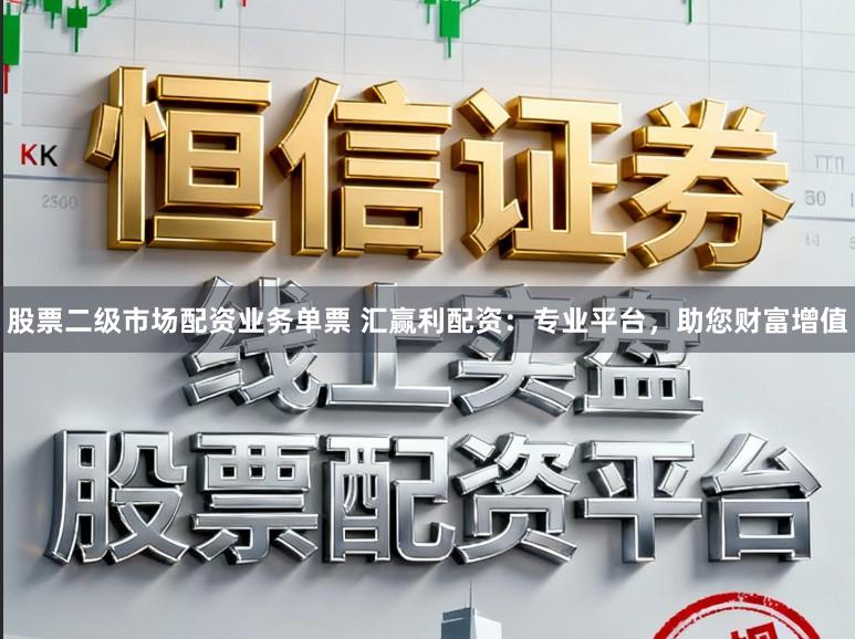 股票二级市场配资业务单票 汇赢利配资：专业平台，助您财富增值