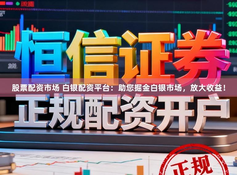 股票配资市场 白银配资平台：助您掘金白银市场，放大收益！