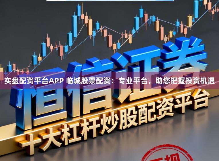 实盘配资平台APP 临城股票配资：专业平台，助您把握投资机遇
