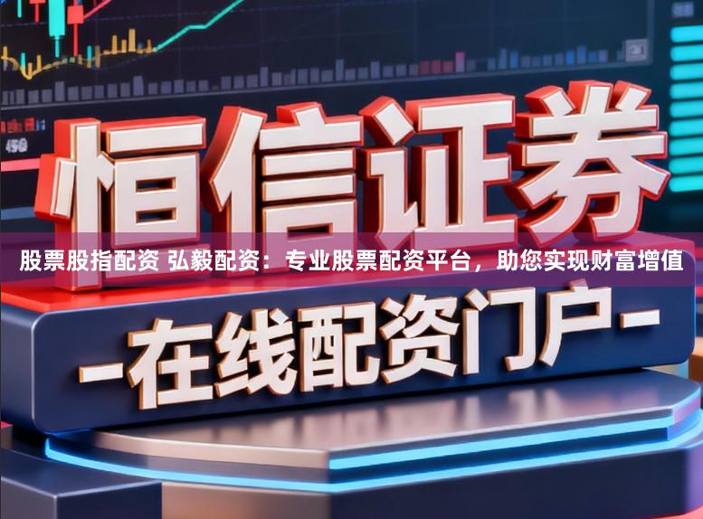 股票股指配资 弘毅配资:专业股票配资平台,助您实现财富增值