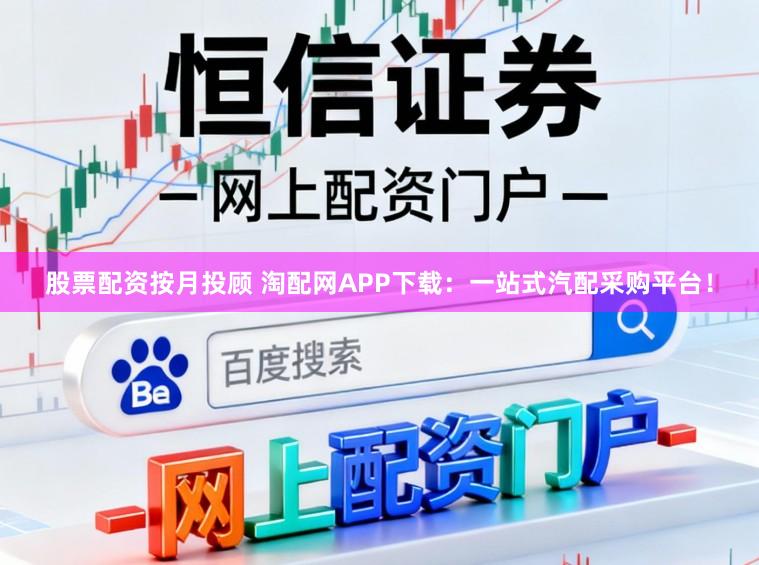 股票配资按月投顾 淘配网APP下载:一站式汽配采购平台!