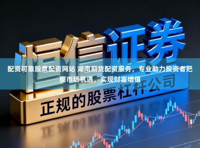 配资可靠股票配资网站 湖南期货配资服务,专业助力投资者把握市场机遇,实现财富增值