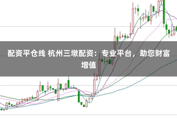 配资平仓线 杭州三墩配资：专业平台，助您财富增值