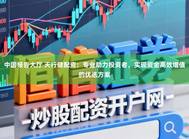 中国报告大厅 天行健配资：专业助力投资者，实现资金高效增值的优选方案