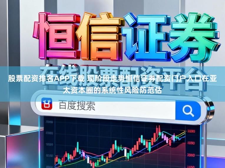 股票配资排名APP下载 现阶段走势恒信证券配资门户入口在亚太资本圈的系统性风险防范估