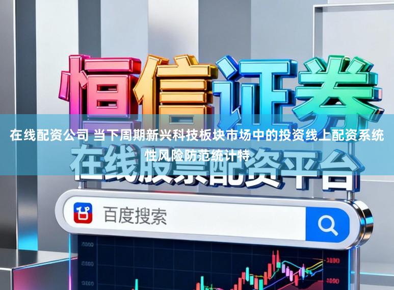 在线配资公司 当下周期新兴科技板块市场中的投资线上配资系统性风险防范统计特