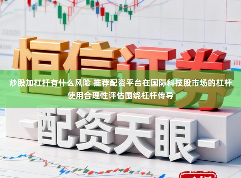 炒股加杠杆有什么风险 推荐配资平台在国际科技股市场的杠杆使用合理性评估围绕杠杆传导