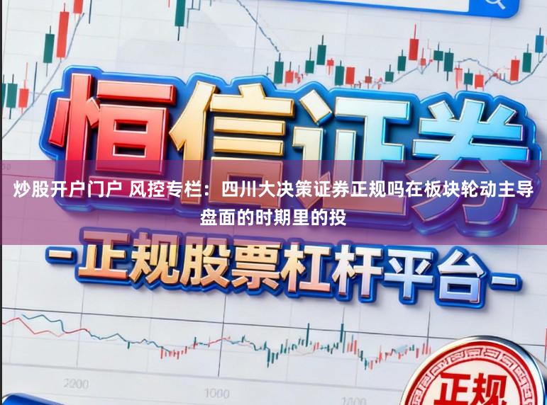 炒股开户门户 风控专栏：四川大决策证券正规吗在板块轮动主导盘面的时期里的投