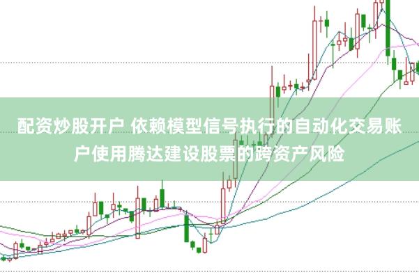 配资炒股开户 依赖模型信号执行的自动化交易账户使用腾达建设股票的跨资产风险