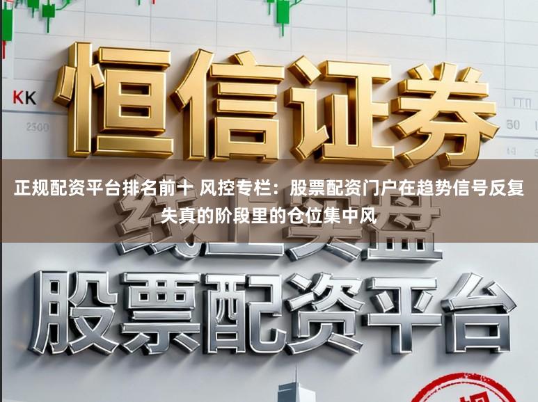 正规配资平台排名前十 风控专栏:股票配资门户在趋势信号反复失真的阶段里的仓位集中风