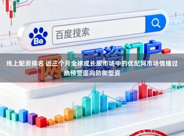 线上配资排名 近三个月全球成长股市场中的优配网市场情绪过热预警面向防御型资