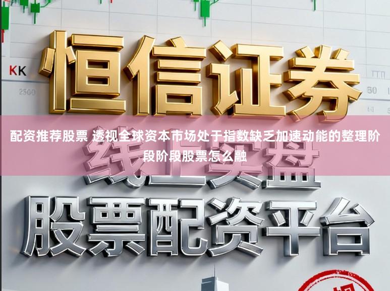 配资推荐股票 透视全球资本市场处于指数缺乏加速动能的整理阶段阶段股票怎么融