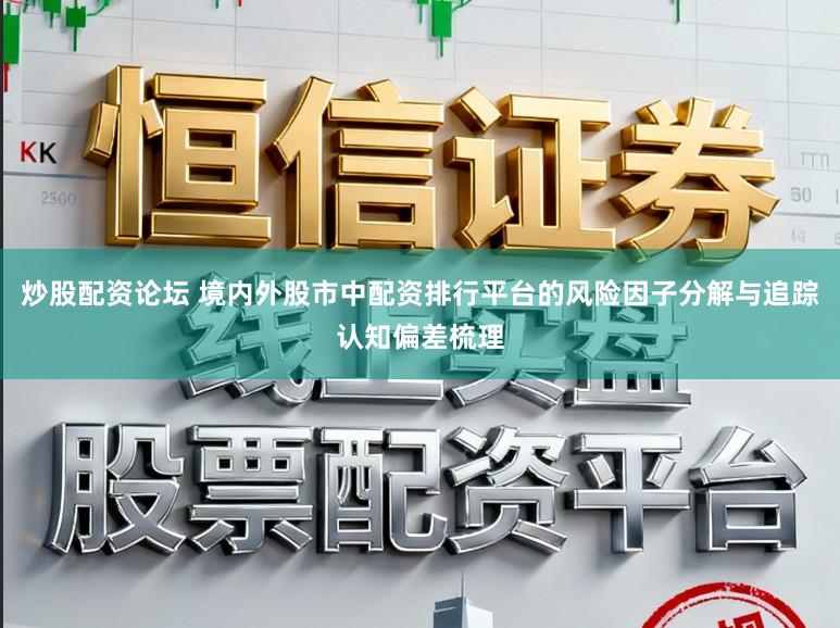 炒股配资论坛 境内外股市中配资排行平台的风险因子分解与追踪认知偏差梳理