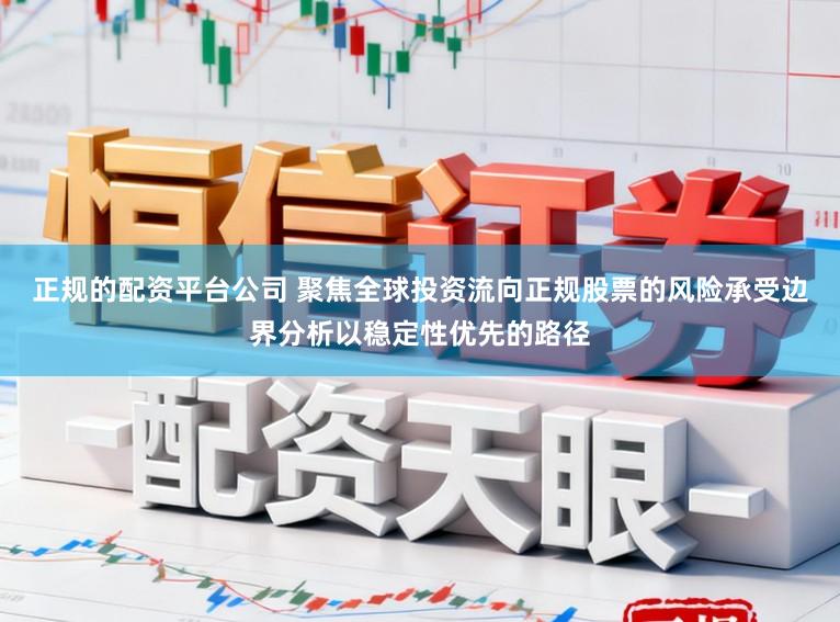 正规的配资平台公司 聚焦全球投资流向正规股票的风险承受边界分析以稳定性优先的路径