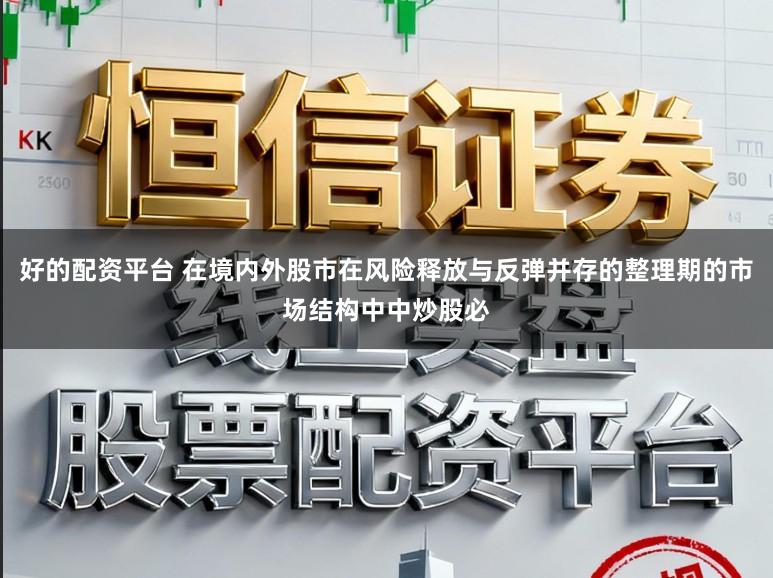 好的配资平台 在境内外股市在风险释放与反弹并存的整理期的市场结构中中炒股必