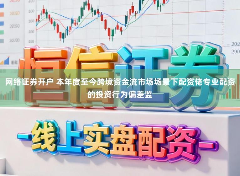 网络证券开户 本年度至今跨境资金流市场场景下配资佬专业配资的投资行为偏差监