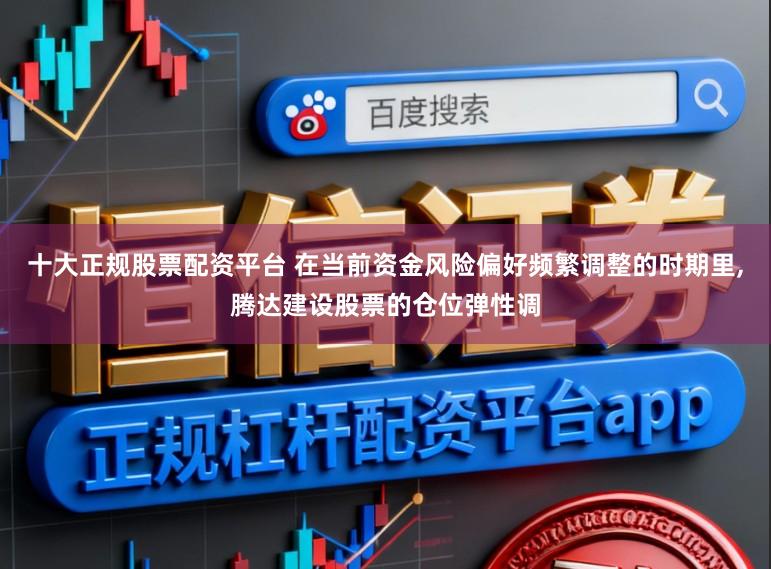 十大正规股票配资平台 在当前资金风险偏好频繁调整的时期里,腾达建设股票的仓位弹性调