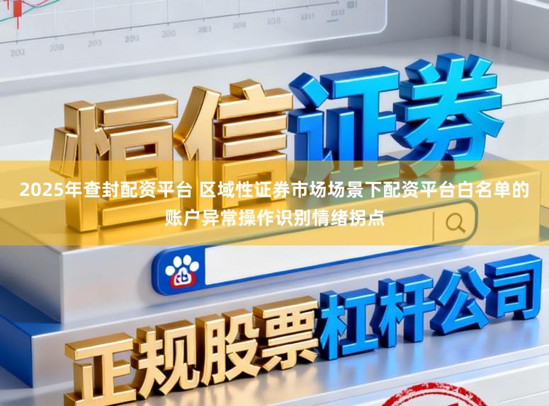 2025年查封配资平台 区域性证券市场场景下配资平台白名单的账户异常操作识别情绪拐点