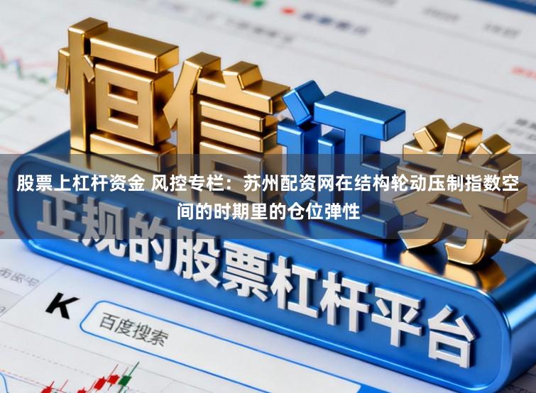 股票上杠杆资金 风控专栏：苏州配资网在结构轮动压制指数空间的时期里的仓位弹性