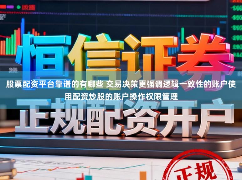 股票配资平台靠谱的有哪些 交易决策更强调逻辑一致性的账户使用配资炒股的账户操作权限管理