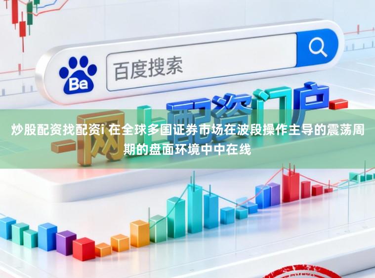 炒股配资找配资i 在全球多国证券市场在波段操作主导的震荡周期的盘面环境中中在线