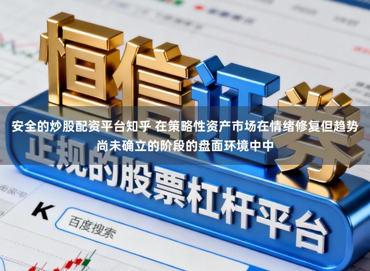 安全的炒股配资平台知乎 在策略性资产市场在情绪修复但趋势尚未确立的阶段的盘面环境中中
