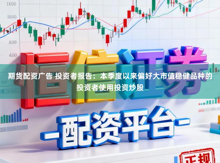 期货配资广告 投资者报告：本季度以来偏好大市值稳健品种的投资者使用投资炒股