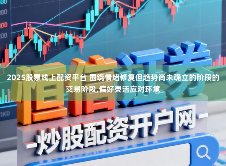 2025股票线上配资平台 围绕情绪修复但趋势尚未确立的阶段的交易阶段，偏好灵活应对环境