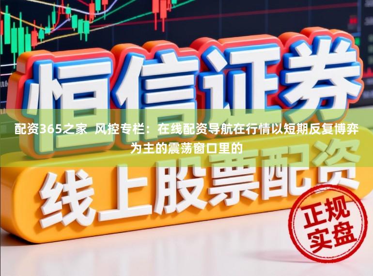 配资365之家  风控专栏：在线配资导航在行情以短期反复博弈为主的震荡窗口里的