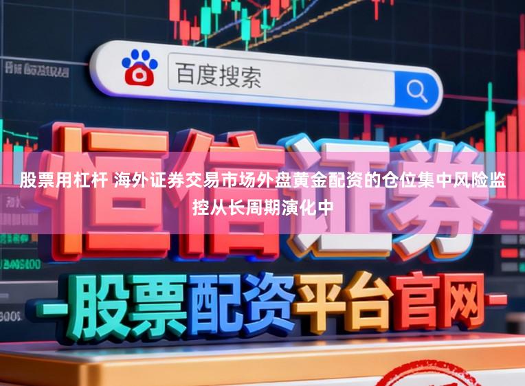 股票用杠杆 海外证券交易市场外盘黄金配资的仓位集中风险监控从长周期演化中