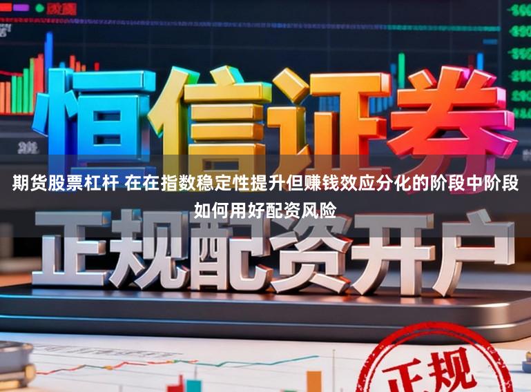 期货股票杠杆 在在指数稳定性提升但赚钱效应分化的阶段中阶段如何用好配资风险