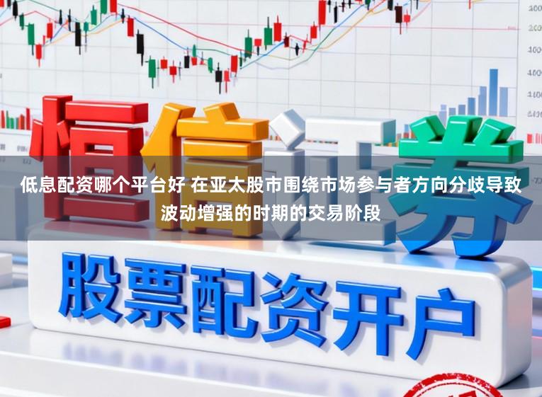 低息配资哪个平台好 在亚太股市围绕市场参与者方向分歧导致波动增强的时期的交易阶段