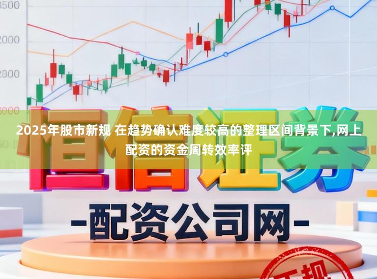 2025年股市新规 在趋势确认难度较高的整理区间背景下，网上配资的资金周转效率评