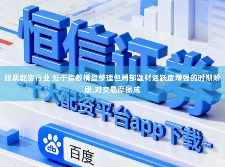 股票配资行业 处于指数横盘整理但局部题材活跃度增强的时期阶段，对交易摩擦成