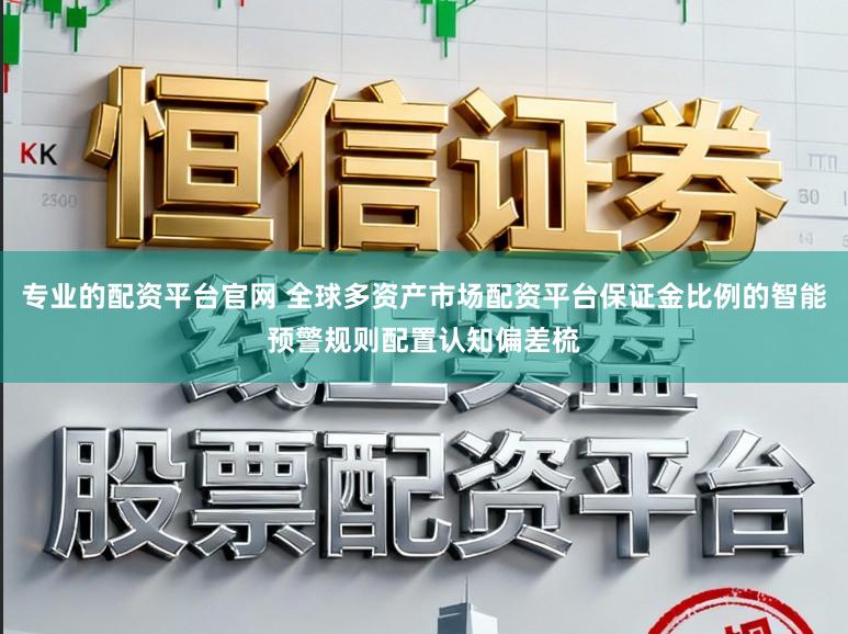 专业的配资平台官网 全球多资产市场配资平台保证金比例的智能预警规则配置认知偏差梳