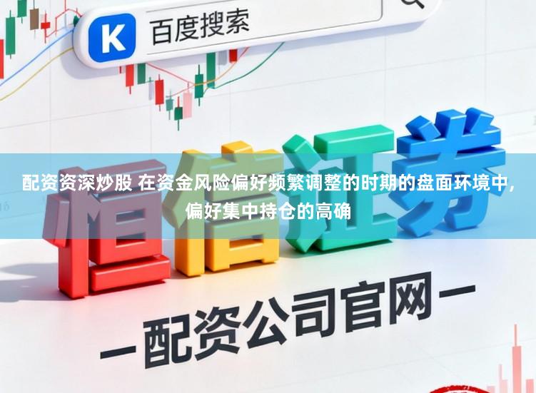 配资资深炒股 在资金风险偏好频繁调整的时期的盘面环境中，偏好集中持仓的高确