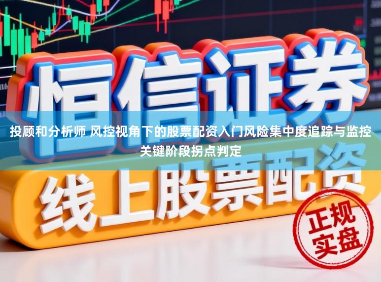 投顾和分析师 风控视角下的股票配资入门风险集中度追踪与监控关键阶段拐点判定