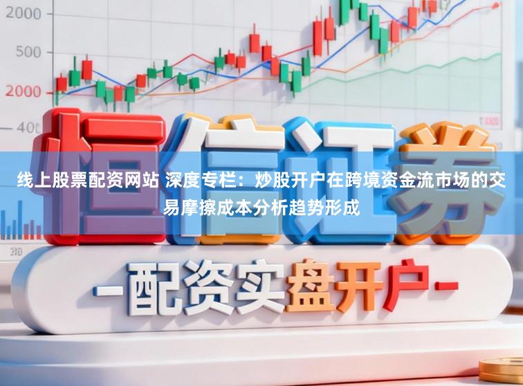 线上股票配资网站 深度专栏：炒股开户在跨境资金流市场的交易摩擦成本分析趋势形成