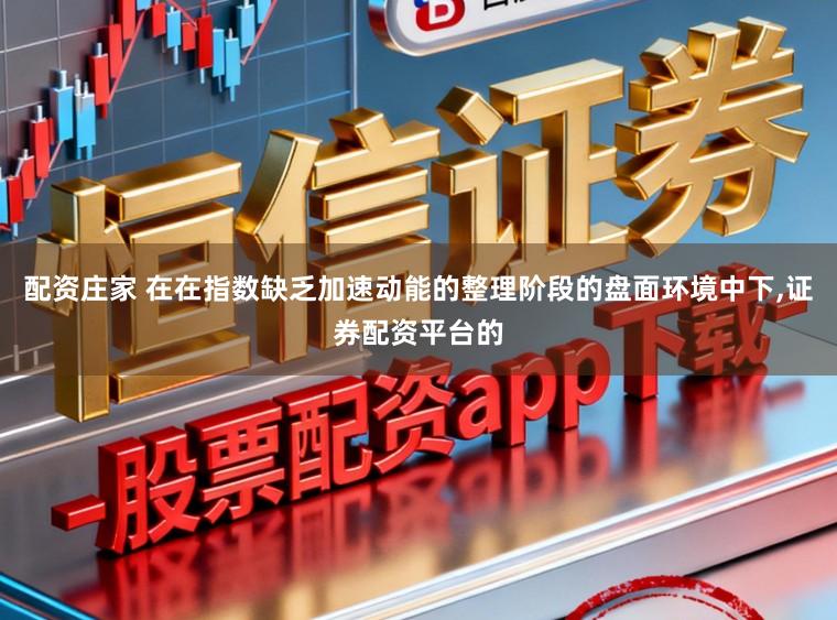 配资庄家 在在指数缺乏加速动能的整理阶段的盘面环境中下，证券配资平台的