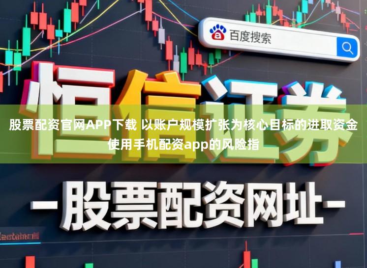 股票配资官网APP下载 以账户规模扩张为核心目标的进取资金使用手机配资app的风险指