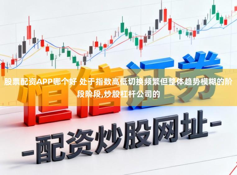 股票配资APP哪个好 处于指数高低切换频繁但整体趋势模糊的阶段阶段,炒股杠杆公司的